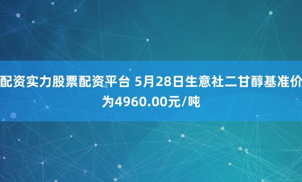 配资实力股票配资平台 5月28日生意社二甘醇基准价为4960.00元/吨