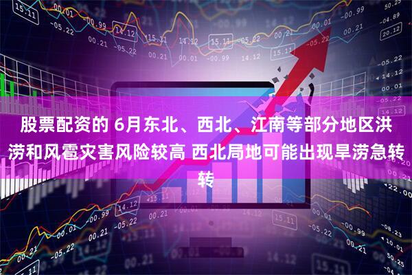 股票配资的 6月东北、西北、江南等部分地区洪涝和风雹灾害风险较高 西北局地可能出现旱涝急转