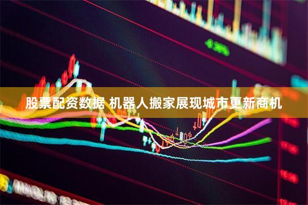 股票配资数据 机器人搬家展现城市更新商机