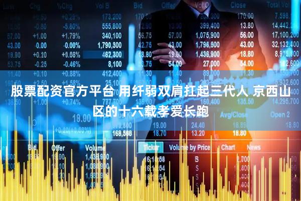 股票配资官方平台 用纤弱双肩扛起三代人 京西山区的十六载孝爱长跑