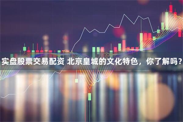 实盘股票交易配资 北京皇城的文化特色，你了解吗？