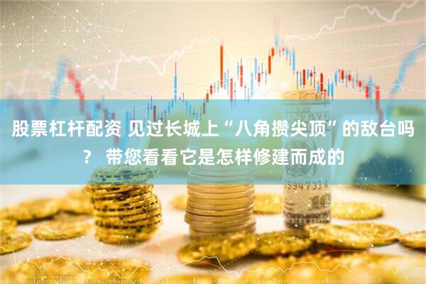 股票杠杆配资 见过长城上“八角攒尖顶”的敌台吗？ 带您看看它是怎样修建而成的