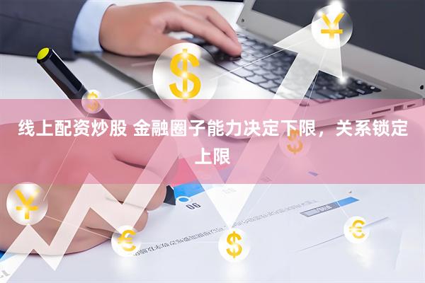 线上配资炒股 金融圈子能力决定下限，关系锁定上限