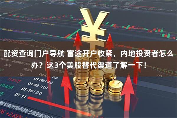 配资查询门户导航 富途开户收紧，内地投资者怎么办？这3个美股替代渠道了解一下！