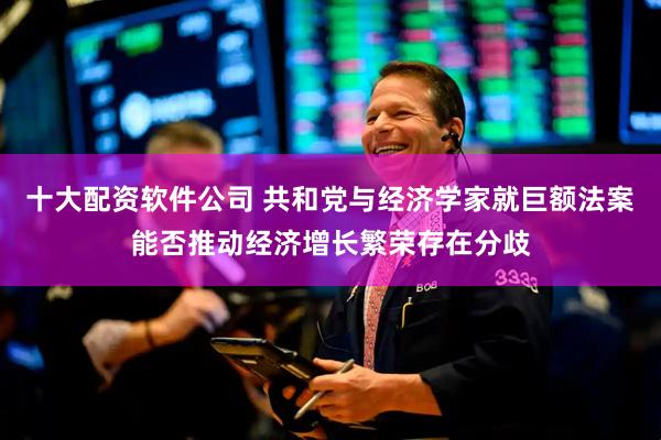 十大配资软件公司 共和党与经济学家就巨额法案能否推动经济增长繁荣存在分歧