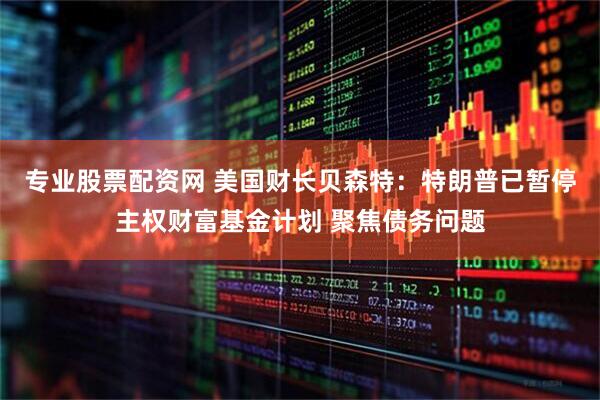 专业股票配资网 美国财长贝森特：特朗普已暂停主权财富基金计划 聚焦债务问题