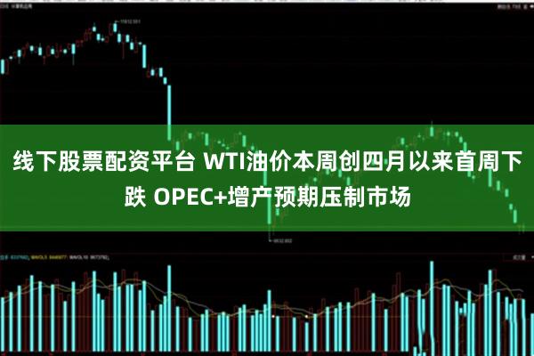 线下股票配资平台 WTI油价本周创四月以来首周下跌 OPEC+增产预期压制市场
