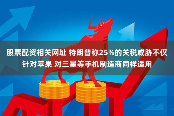 股票配资相关网址 特朗普称25%的关税威胁不仅针对苹果 对三星等手机制造商同样适用