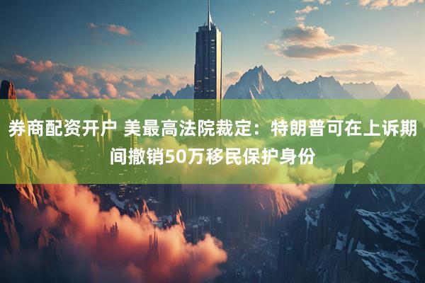 券商配资开户 美最高法院裁定：特朗普可在上诉期间撤销50万移民保护身份