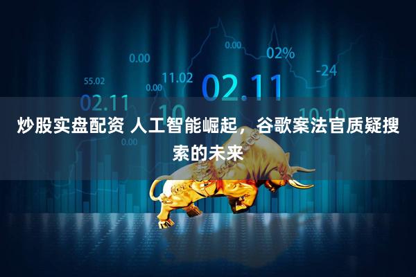 炒股实盘配资 人工智能崛起，谷歌案法官质疑搜索的未来