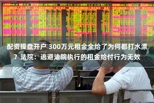 配资操盘开户 300万元租金全给了为何都打水漂？法院：逃避法院执行的租金给付行为无效