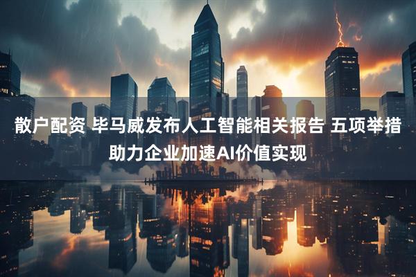 散户配资 毕马威发布人工智能相关报告 五项举措助力企业加速AI价值实现