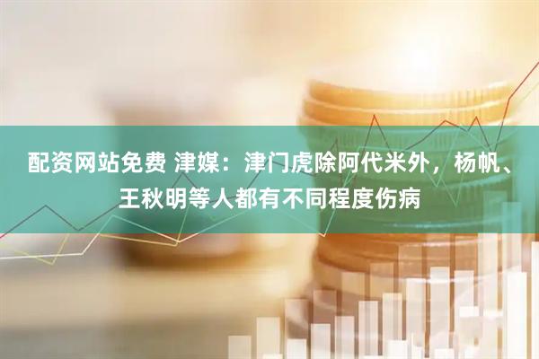 配资网站免费 津媒：津门虎除阿代米外，杨帆、王秋明等人都有不同程度伤病