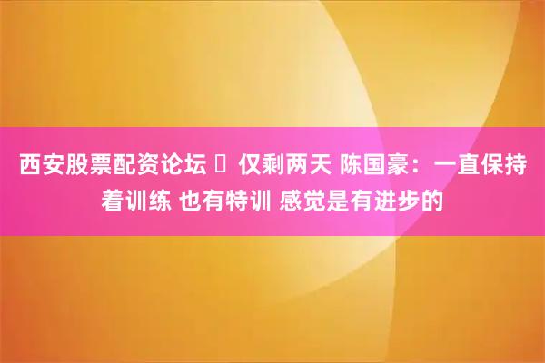 西安股票配资论坛 ⌛仅剩两天 陈国豪：一直保持着训练 也有特训 感觉是有进步的