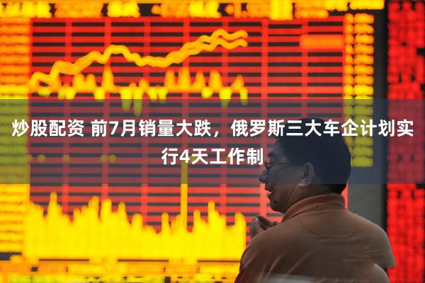 炒股配资 前7月销量大跌，俄罗斯三大车企计划实行4天工作制