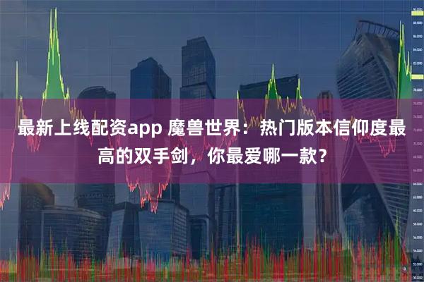 最新上线配资app 魔兽世界：热门版本信仰度最高的双手剑，你最爱哪一款？