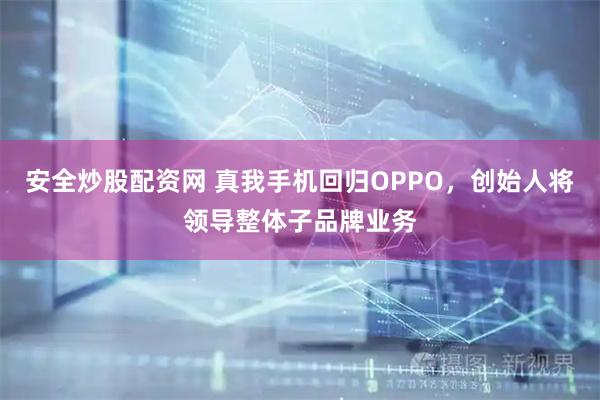 安全炒股配资网 真我手机回归OPPO，创始人将领导整体子品牌业务