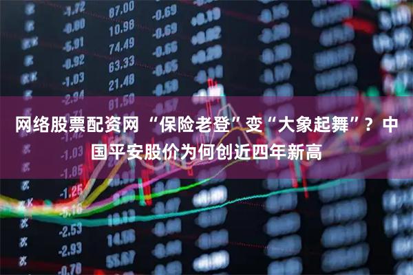 网络股票配资网 “保险老登”变“大象起舞”？中国平安股价为何创近四年新高