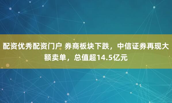配资优秀配资门户 券商板块下跌，中信证券再现大额卖单，总值超14.5亿元