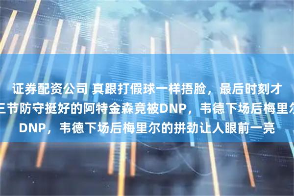 证券配资公司 真跟打假球一样捂脸，最后时刻才想起用斯特鲁斯，前三节防守挺好的阿特金森竟被DNP，韦德下场后梅里尔的拼劲让人眼前一亮