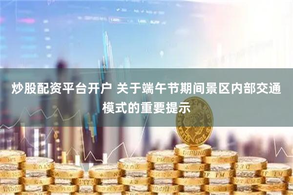 炒股配资平台开户 关于端午节期间景区内部交通模式的重要提示
