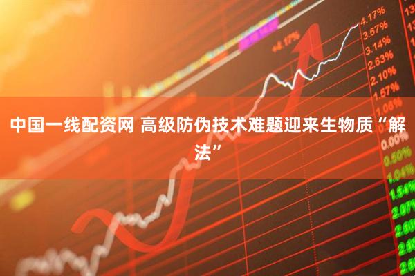中国一线配资网 高级防伪技术难题迎来生物质“解法”